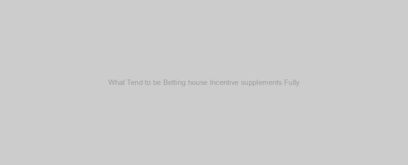 What Tend to be Betting house Incentive supplements Fully?